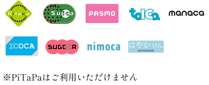 Kitaca、Suica、PASMO、toICa、manaca、ICOCA、SUGOCA、nimoca、はやかけん ※PiTaPaはご利用いただけません